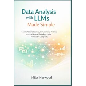 Harwood, Miles Data Analysis with LLMs Made Simple: Learn Machine Learning, Conversational Analytics, and Multimodal Data Processing Without the Complexity (The LLM Data Analytics Series) Harwood, Miles Data Analysis with LLMs Made Simple: Learn Machine Learning, Conversational Analytics, and Multimodal Data Processing Without the Complexity (The LLM Data Analytics Series)