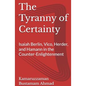 Bustamam Ahmad, Kamaruzzaman The Tyranny of Certainty: Isaiah Berlin, Vico, Herder, and Hamann in the Counter-Enlightenment (Berlin Studies) Bustamam Ahmad, Kamaruzzaman The Tyranny of Certainty: Isaiah Berlin, Vico, Herder, and Hamann in the Counter-Enlightenment (Berlin Studies)