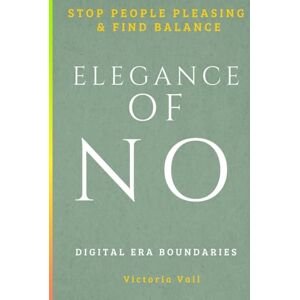 Vail, Victoria Elegance Of NO The Mindful Way to Stop People Pleasing, Reduce Stress, and Set Healthy Boundaries in Life and Work -: Practical exercises and ... tools and exercises to say no with confidence Vail, Victoria Elegance Of NO The Mindful Way to Stop People Pleasing, Reduce Stress, and Set Healthy Boundaries in Life and Work -: Practical exercises and ... tools and exercises to say no with confidence