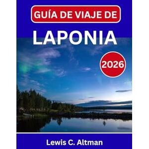 C. Altman, Lewis GUÍA DE VIAJE DE LAPONIA 2026: Un viaje por la naturaleza nevada del norte del Ártico, los senderos de los renos y la magia eterna C. Altman, Lewis GUÍA DE VIAJE DE LAPONIA 2026: Un viaje por la naturaleza nevada del norte del Ártico, los senderos de los renos y la magia eterna