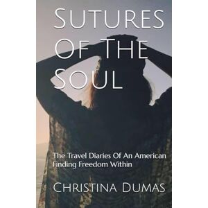 Dumas, Christina M Sutures Of The Soul: The Travel Diaries Of An American Finding Freedom Within Dumas, Christina M Sutures Of The Soul: The Travel Diaries Of An American Finding Freedom Within