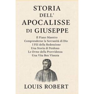 Robert, Louis STORIA DELL'APOCALISSE DI GIUSEPPE:: Il Piano Maestro. Comprendere la sovranità di Dio. I fili della redenzione. Una storia di perdono. Le orme della Provvidenza. Una vita ben vissuta. Robert, Louis STORIA DELL'APOCALISSE DI GIUSEPPE:: Il Piano Maestro. Comprendere la sovranità di Dio. I fili della redenzione. Una storia di perdono. Le orme della Provvidenza. Una vita ben vissuta.
