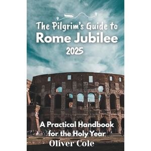 Cole, Oliver The Pilgrim’s Guide to Rome Jubilee 2025: A Practical Handbook for the Holy Year Cole, Oliver The Pilgrim’s Guide to Rome Jubilee 2025: A Practical Handbook for the Holy Year