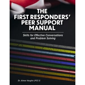Vaughn LPCC-S, Dr. Aimee The First Responders’ Peer Support Manual: Skills for Effective Conversations and Problem Solving Vaughn LPCC-S, Dr. Aimee The First Responders’ Peer Support Manual: Skills for Effective Conversations and Problem Solving