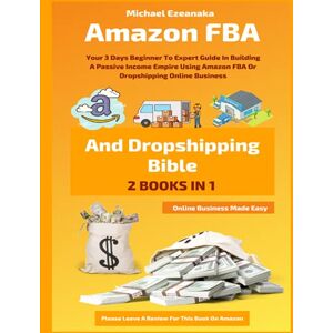 Ezeanaka, Michael Amazon FBA And Dropshipping Bible: Your 3 Days Beginner To Expert Guide In Building A Passive Income Empire Using Amazon FBA Or Dropshipping Online Business (Online Business Made Easy) Ezeanaka, Michael Amazon FBA And Dropshipping Bible: Your 3 Days Beginner To Expert Guide In Building A Passive Income Empire Using Amazon FBA Or Dropshipping Online Business (Online Business Made Easy)