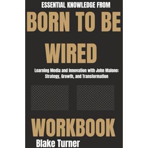 Turner, Blake Essential Knowledge from Born to Be Wired Workbook:: Learning Media and Innovation with John Malone: Strategy, Growth, and Transformation Turner, Blake Essential Knowledge from Born to Be Wired Workbook:: Learning Media and Innovation with John Malone: Strategy, Growth, and Transformation