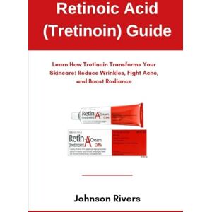 Rivers, Johnson Retinoic Acid (Tretinoin) Guide: Learn How Tretinoin Transforms Your Skincare: Reduce Wrinkles, Fight Acne, and Boost Radiance Rivers, Johnson Retinoic Acid (Tretinoin) Guide: Learn How Tretinoin Transforms Your Skincare: Reduce Wrinkles, Fight Acne, and Boost Radiance
