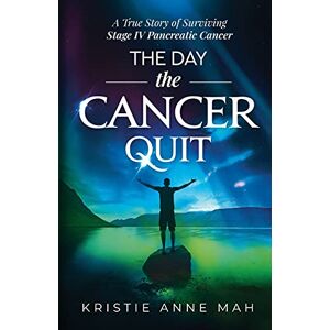 Mah, Kristie Anne The Day the Cancer Quit: A True Story of Surviving Stage IV Pancreatic Cancer: 1 Mah, Kristie Anne The Day the Cancer Quit: A True Story of Surviving Stage IV Pancreatic Cancer: 1