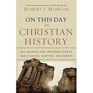 Morgan, Robert On This Day in Christian History: 365 Amazing and Inspiring Stories about Saints, Martyrs and Heroes Morgan, Robert On This Day in Christian History: 365 Amazing and Inspiring Stories about Saints, Martyrs and Heroes