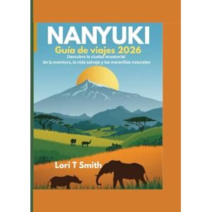 Smith, Lori T NANYUKI Guía de viajes 2026: Descubre la ciudad ecuatorial de la aventura, la vida salvaje y las maravillas naturales Smith, Lori T NANYUKI Guía de viajes 2026: Descubre la ciudad ecuatorial de la aventura, la vida salvaje y las maravillas naturales