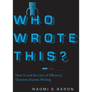 Baron, Naomi S. Who Wrote This?: How AI and the Lure of Efficiency Threaten Human Writing Baron, Naomi S. Who Wrote This?: How AI and the Lure of Efficiency Threaten Human Writing