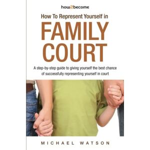 Watson, Michael How To Represent Yourself in Family Court: A step-by-step guide to giving yourself the best chance of successfully representing yourself in court: v. 1 (How2Become) Watson, Michael How To Represent Yourself in Family Court: A step-by-step guide to giving yourself the best chance of successfully representing yourself in court: v. 1 (How2Become)