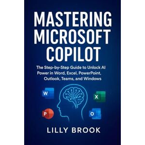 BROOK, LILLY Mastering Microsoft Copilot: The Step-by-Step Guide to Unlock AI Power in Word, Excel, PowerPoint, Outlook, Teams, and Windows BROOK, LILLY Mastering Microsoft Copilot: The Step-by-Step Guide to Unlock AI Power in Word, Excel, PowerPoint, Outlook, Teams, and Windows