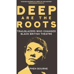 Bourne, Stephen Deep Are the Roots: Trailblazers Who Changed Black British Theatre Bourne, Stephen Deep Are the Roots: Trailblazers Who Changed Black British Theatre