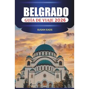 EADS, SUSAN BELGRADO GUÍA DE VIAJE 2026: Vida nocturna, cafés, historia, arquitectura, mercados y consejos de viaje esenciales EADS, SUSAN BELGRADO GUÍA DE VIAJE 2026: Vida nocturna, cafés, historia, arquitectura, mercados y consejos de viaje esenciales