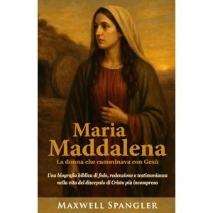 Spangler, Maxwell Maria Maddalena: La donna che camminava con Gesù: Una biografia biblica di fede, redenzione e testimonianza nella vita del discepolo di Cristo più incompreso Spangler, Maxwell Maria Maddalena: La donna che camminava con Gesù: Una biografia biblica di fede, redenzione e testimonianza nella vita del discepolo di Cristo più incompreso