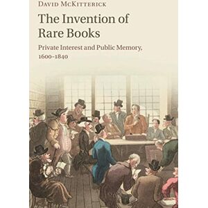 McKitterick, David The Invention of Rare Books: Private Interest and Public Memory, 1600–1840 McKitterick, David The Invention of Rare Books: Private Interest and Public Memory, 1600–1840