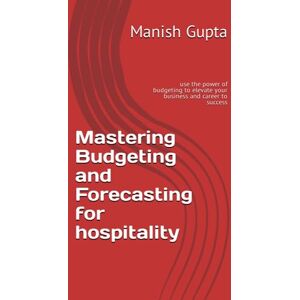 Gupta, CA Manish Mastering Budgeting and Forecasting for hospitality: use the power of budgeting to elevate your business and career to success Gupta, CA Manish Mastering Budgeting and Forecasting for hospitality: use the power of budgeting to elevate your business and career to success