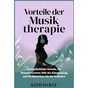 Wolff, Kith Vorteile der Musiktherapie: Gesundheitliche Vorteile, die bemerkenswerte Welt der Klangheilung und die Menschen, die sie verändert Wolff, Kith Vorteile der Musiktherapie: Gesundheitliche Vorteile, die bemerkenswerte Welt der Klangheilung und die Menschen, die sie verändert