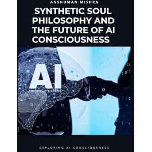 Mishra, Anshuman Synthetic Soul: Philosophy and the Future of AI Consciousness (AI and Philosophy) Mishra, Anshuman Synthetic Soul: Philosophy and the Future of AI Consciousness (AI and Philosophy)