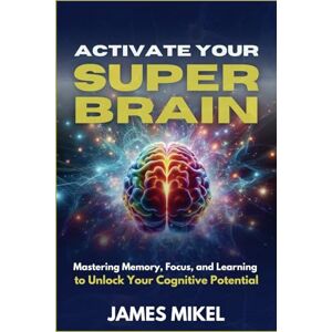 Mikel, James Activate Your Superbrain: Mastering Memory, Focus, and Learning to Unlock Your Cognitive Potential Mikel, James Activate Your Superbrain: Mastering Memory, Focus, and Learning to Unlock Your Cognitive Potential
