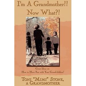 Toni I'm A Grandmother!! Now What?!: Great Ideas on How to Have Fun with Your Grandchildren! Toni I'm A Grandmother!! Now What?!: Great Ideas on How to Have Fun with Your Grandchildren!
