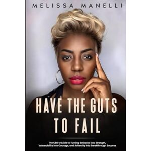 Manelli, Melissa Have The Guts to Fail: The CEO's Guide to Turning Setbacks into Strength, Vulnerability into Courage, and Adversity into Breakthrough Success Manelli, Melissa Have The Guts to Fail: The CEO's Guide to Turning Setbacks into Strength, Vulnerability into Courage, and Adversity into Breakthrough Success