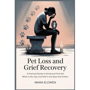 Elowen, Mara Pet Loss and Grief Recovery: A Practical Guide to Emotional First Aid: What to Do, Say, and Feel in the Days That Follow Elowen, Mara Pet Loss and Grief Recovery: A Practical Guide to Emotional First Aid: What to Do, Say, and Feel in the Days That Follow