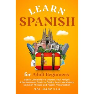 Mancilla, Sol Learn Spanish for Adult Beginners: Speak Confidently & Impress Your Amigos A No-Nonsense Guide to Quickly Learn Vocabulary, Common Phrases, and Master Pronunciation Mancilla, Sol Learn Spanish for Adult Beginners: Speak Confidently & Impress Your Amigos A No-Nonsense Guide to Quickly Learn Vocabulary, Common Phrases, and Master Pronunciation