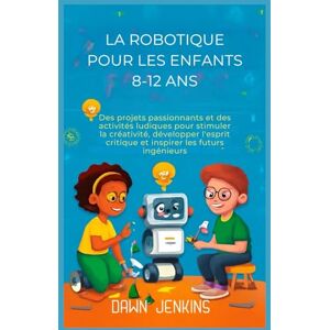 Jenkins, Dawn La robotique pour les enfants 8-12 ans: Des projets passionnants et des activités ludiques pour stimuler la créativité, développer l'esprit critique et inspirer les futurs ingénieurs. Jenkins, Dawn La robotique pour les enfants 8-12 ans: Des projets passionnants et des activités ludiques pour stimuler la créativité, développer l'esprit critique et inspirer les futurs ingénieurs.
