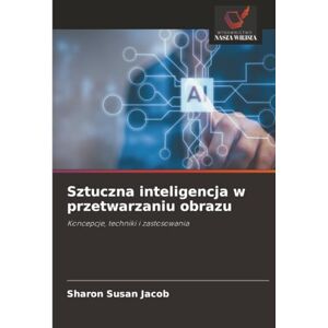 Jacob, Sharon Susan Sztuczna inteligencja w przetwarzaniu obrazu: Koncepcje, techniki i zastosowania Jacob, Sharon Susan Sztuczna inteligencja w przetwarzaniu obrazu: Koncepcje, techniki i zastosowania