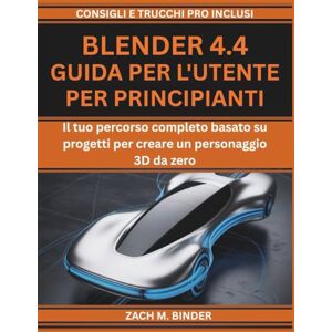 M. Binder, Zach BLENDER 4.4 GUIDA PER L'UTENTE PER PRINCIPIANTI: Il tuo percorso completo basato su progetti per creare un personaggio 3D da zero M. Binder, Zach BLENDER 4.4 GUIDA PER L'UTENTE PER PRINCIPIANTI: Il tuo percorso completo basato su progetti per creare un personaggio 3D da zero