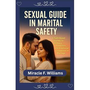 Williams, Miracle F. Sexual Guide In Marital Safety: Faith-Based Journey to Intimacy, Protection, and Emotional Connection in Marriage Williams, Miracle F. Sexual Guide In Marital Safety: Faith-Based Journey to Intimacy, Protection, and Emotional Connection in Marriage