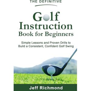 Richmond, Jeff The Definitive Golf Instruction Book for Beginners: Simple Lessons and Proven Drills to Build a Consistent, Confident Golf Swing Richmond, Jeff The Definitive Golf Instruction Book for Beginners: Simple Lessons and Proven Drills to Build a Consistent, Confident Golf Swing