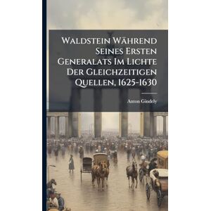 Gindely, Anton Waldstein Während Seines Ersten Generalats Im Lichte Der Gleichzeitigen Quellen, 1625-1630 Gindely, Anton Waldstein Während Seines Ersten Generalats Im Lichte Der Gleichzeitigen Quellen, 1625-1630