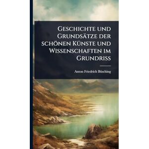 Bã1/4sching, Anton-Friedrich Geschichte und Grundsätze der schönen KÃ1/4nste und Wissenschaften im Grundriß Bã1/4sching, Anton-Friedrich Geschichte und Grundsätze der schönen KÃ1/4nste und Wissenschaften im Grundriß