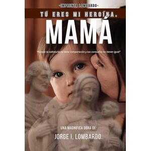 Lombardo., Jorge I, Mamá, tú eres mi heroína.: Porque tu sabiduría no tiene comparación y tus consuelos no tienen igual. Lombardo., Jorge I, Mamá, tú eres mi heroína.: Porque tu sabiduría no tiene comparación y tus consuelos no tienen igual.