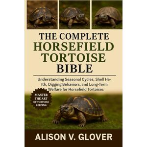 V. GLOVER, ALISON THE COMPLETE HORSEFIELD TORTOISE BIBLE: Understanding Seasonal Cycles, Shell Health, Digging Behaviors, and Long-Term Welfare for Horsefield Tortoises V. GLOVER, ALISON THE COMPLETE HORSEFIELD TORTOISE BIBLE: Understanding Seasonal Cycles, Shell Health, Digging Behaviors, and Long-Term Welfare for Horsefield Tortoises