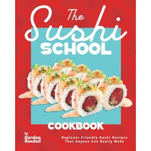 Randall, Gordon The Sushi School Cookbook: Beginner Friendly Sushi Recipes That Anyone Can Really Make Randall, Gordon The Sushi School Cookbook: Beginner Friendly Sushi Recipes That Anyone Can Really Make