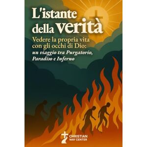Center, Christian Way L'Istante della Verità: Vedere la propria vita con gli occhi di Dio: un viaggio tra Purgatorio, Paradiso e Inferno Center, Christian Way L'Istante della Verità: Vedere la propria vita con gli occhi di Dio: un viaggio tra Purgatorio, Paradiso e Inferno