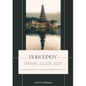 D. Stewart, Jack BURGUNDY TRAVEL GUIDE 2025: Your Unforgettable Adventure Through Vineyards, Villages and Timeless Charm D. Stewart, Jack BURGUNDY TRAVEL GUIDE 2025: Your Unforgettable Adventure Through Vineyards, Villages and Timeless Charm
