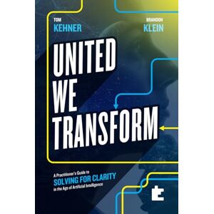 Kehner, Tom United We Transform: A Practitioner’s Guide to Solving for Clarity in the Age of Artificial Intelligence Kehner, Tom United We Transform: A Practitioner’s Guide to Solving for Clarity in the Age of Artificial Intelligence