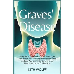 Wolff, Kith Graves’ Disease: Symptome, Ursachen und Behandlungen von Hyperthyreose, Augenkomplikationen und der Weg des Patienten mit einer Überfunktion der Schilddrüse Wolff, Kith Graves’ Disease: Symptome, Ursachen und Behandlungen von Hyperthyreose, Augenkomplikationen und der Weg des Patienten mit einer Überfunktion der Schilddrüse