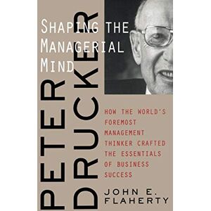 E. Flaherty, John Peter Drucker Managerial Mind P: Shaping the Managerial Mind--How the World's Foremost Management Thinker Crafted the Essentials of Business Success E. Flaherty, John Peter Drucker Managerial Mind P: Shaping the Managerial Mind--How the World's Foremost Management Thinker Crafted the Essentials of Business Success