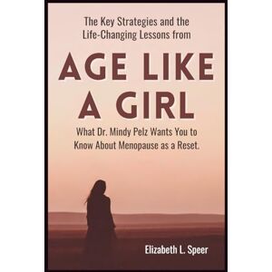 Speer, Elizabeth L. The Key Strategies and the Life-Changing Lessons from Age Like a Girl: What Dr. Mindy Pelz Wants You to Know About Menopause as a Reset Speer, Elizabeth L. The Key Strategies and the Life-Changing Lessons from Age Like a Girl: What Dr. Mindy Pelz Wants You to Know About Menopause as a Reset