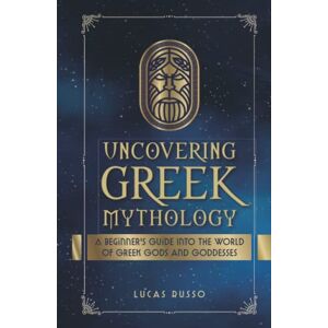 Russo, Lucas Uncovering Greek Mythology: A Beginner's Guide into the World of Greek Gods and Goddesses (Ancient History Books) Russo, Lucas Uncovering Greek Mythology: A Beginner's Guide into the World of Greek Gods and Goddesses (Ancient History Books)