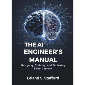 Stafford, Leland S The AI Engineer’s Manual: Designing, Training, and Deploying Smart Systems: 2 (Embedded Systems Mastery Series) Stafford, Leland S The AI Engineer’s Manual: Designing, Training, and Deploying Smart Systems: 2 (Embedded Systems Mastery Series)