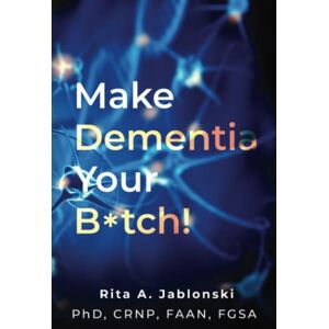 Jablonski, Rita Make Dementia Your B*tch!: An Easy Guide to Understanding and Handling Dementia-driven Behaviors Jablonski, Rita Make Dementia Your B*tch!: An Easy Guide to Understanding and Handling Dementia-driven Behaviors