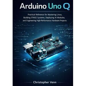 Venn, Christopher Arduino Uno Q: Practical Reference for Mastering Linux, Building STM32 Systems, Deploying AI Modules, and Engineering High-Performance Hardware Projects Venn, Christopher Arduino Uno Q: Practical Reference for Mastering Linux, Building STM32 Systems, Deploying AI Modules, and Engineering High-Performance Hardware Projects