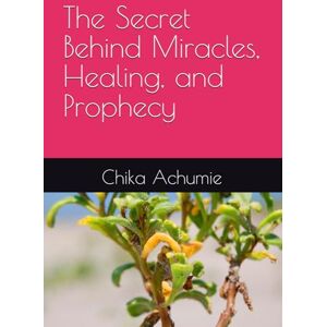 Achumie, Chika The Secret Behind Miracles, Healing, and Prophecy Achumie, Chika The Secret Behind Miracles, Healing, and Prophecy